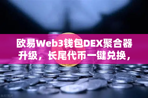 欧易Web3钱包DEX聚合器升级，长尾代币一键兑换，解锁DeFi交易新维度
