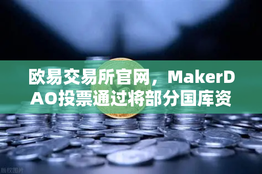 欧易交易所官网，MakerDAO投票通过将部分国库资产投资于现实世界资产（RWA）深度解读