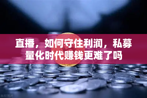 直播，如何守住利润，私募量化时代赚钱更难了吗