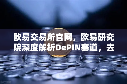 欧易交易所官网，欧易研究院深度解析DePIN赛道，去中心化物理基础设施网络的未来机遇