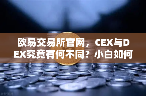 欧易交易所官网，CEX与DEX究竟有何不同？小白如何选择最适合的交易方式？