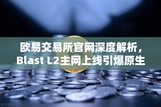 欧易交易所官网深度解析，Blast L2主网上线引爆原生收益机制社区激辩