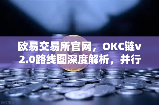 欧易交易所官网，OKC链v2.0路线图深度解析，并行执行如何颠覆公链性能瓶颈？
