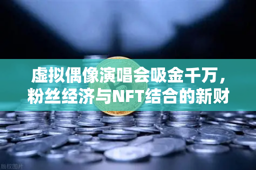 虚拟偶像演唱会吸金千万，粉丝经济与NFT结合的新财富密码