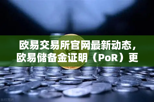 欧易交易所官网最新动态，欧易储备金证明（PoR）更新，Merkle Tree验证工具正式上线