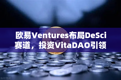 欧易Ventures布局DeSci赛道，投资VitaDAO引领去中心化科学研究新浪潮