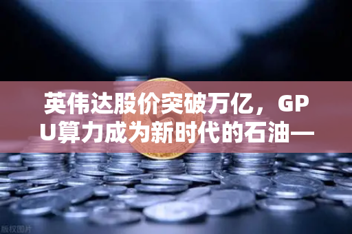 英伟达股价突破万亿，GPU算力成为新时代的石油—欧易交易所深度解析数字资产新格局