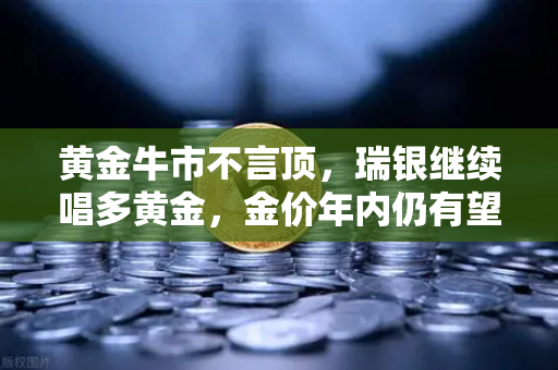 黄金牛市不言顶，瑞银继续唱多黄金，金价年内仍有望刷新高