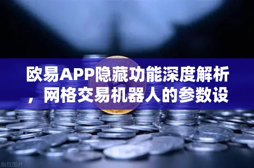 欧易APP隐藏功能深度解析，网格交易机器人的参数设置技巧