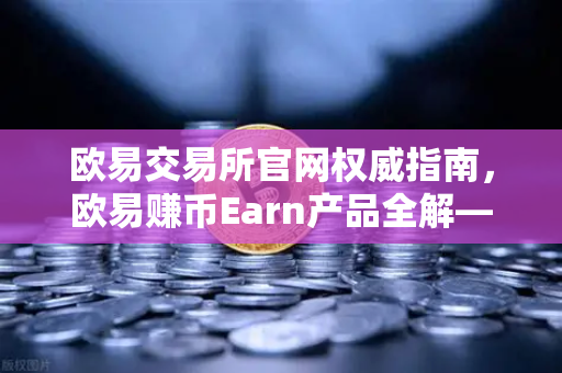 欧易交易所官网权威指南，欧易赚币Earn产品全解—活期、定期与DeFi挖矿深度对比