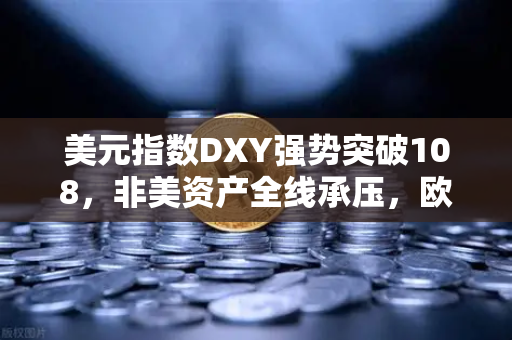 美元指数DXY强势突破108，非美资产全线承压，欧易交易所用户如何应对市场变局？