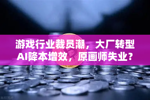 游戏行业裁员潮，大厂转型AI降本增效，原画师失业？