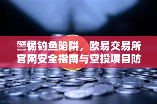 警惕钓鱼陷阱，欧易交易所官网安全指南与空投项目防骗解析