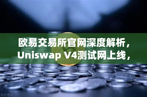 欧易交易所官网深度解析，Uniswap V4测试网上线，Hooks功能将带来哪些革新？
