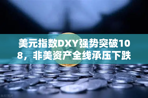 美元指数DXY强势突破108，非美资产全线承压下跌，全球金融市场震荡下的投资策略解析