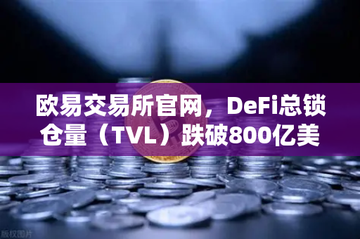 欧易交易所官网，DeFi总锁仓量（TVL）跌破800亿美元，夏季热潮褪去后的市场新格局