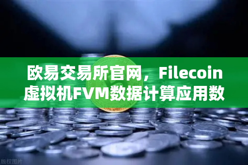 欧易交易所官网，Filecoin虚拟机FVM数据计算应用数量激增，Web3生态迎新一轮爆发