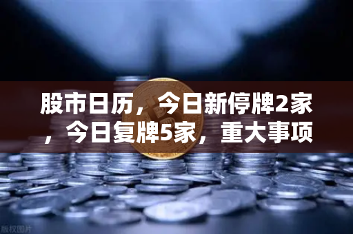 股市日历，今日新停牌2家，今日复牌5家，重大事项提醒—投资者必读的市场风向标