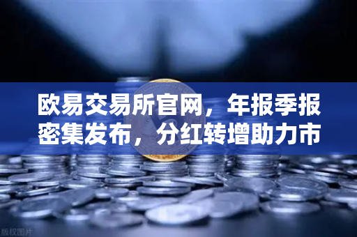欧易交易所官网，年报季报密集发布，分红转增助力市场信心
