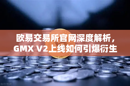 欧易交易所官网深度解析，GMX V2上线如何引爆衍生品DEX长尾资产交易新浪潮
