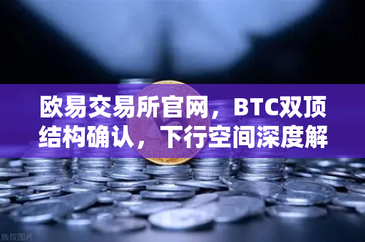 欧易交易所官网，BTC双顶结构确认，下行空间深度解析与交易策略