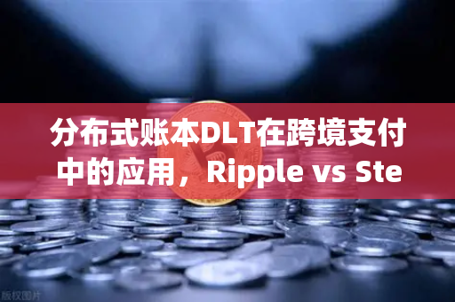 分布式账本DLT在跨境支付中的应用，Ripple vs Stellar深度对比