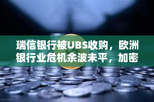 瑞信银行被UBS收购，欧洲银行业危机余波未平，加密市场何去何从？