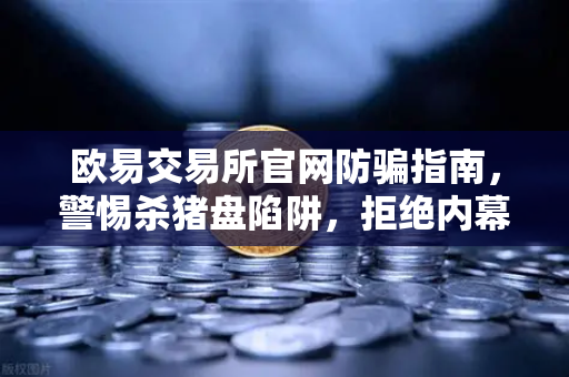 欧易交易所官网防骗指南，警惕杀猪盘陷阱，拒绝内幕消息与大师带单