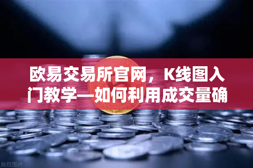 欧易交易所官网，K线图入门教学—如何利用成交量确认价格突破的有效性？