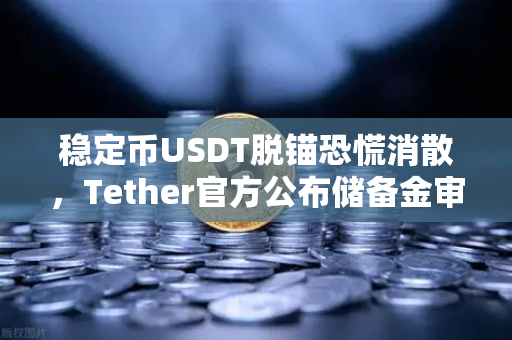 稳定币USDT脱锚恐慌消散，Tether官方公布储备金审计报告，加密市场信心重振