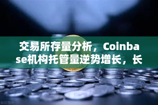 交易所存量分析，Coinbase机构托管量逆势增长，长线信心犹在