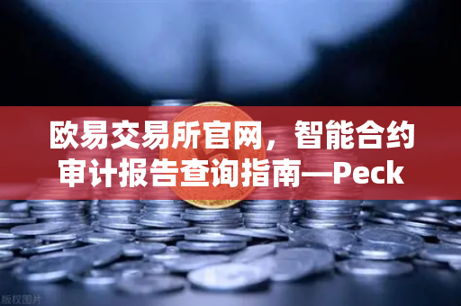 欧易交易所官网，智能合约审计报告查询指南—PeckShield风险等级深度解读