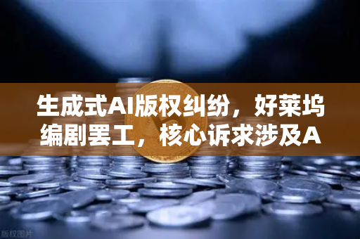 生成式AI版权纠纷，好莱坞编剧罢工，核心诉求涉及AI—技术浪潮下的权益博弈与行业未来