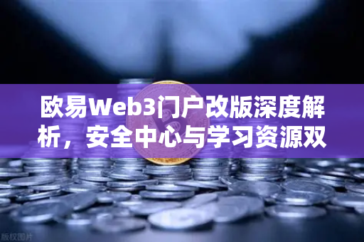 欧易Web3门户改版深度解析，安全中心与学习资源双核驱动，赋能数字资产新生态