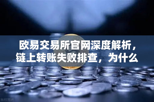 欧易交易所官网深度解析，链上转账失败排查，为什么你的交易被节点拒绝？