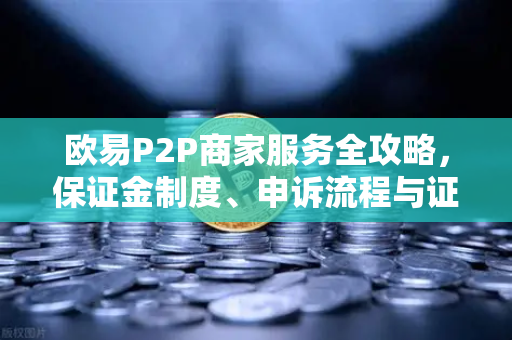 欧易P2P商家服务全攻略，保证金制度、申诉流程与证据提交要点