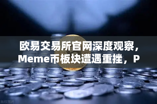 欧易交易所官网深度观察，Meme币板块遭遇重挫，PEPE与WIF跌幅超大盘50%