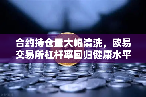 合约持仓量大幅清洗，欧易交易所杠杆率回归健康水平，市场风险释放