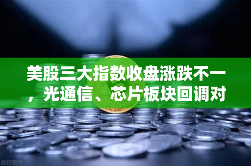 美股三大指数收盘涨跌不一，光通信、芯片板块回调对加密科技股的传导效应深度解析