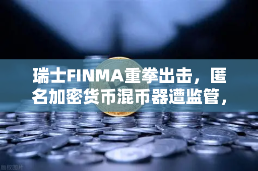 瑞士FINMA重拳出击，匿名加密货币混币器遭监管，欧易交易所稳健合规成行业标杆