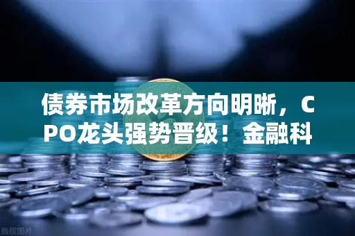 债券市场改革方向明晰，CPO龙头强势晋级！金融科技股爆发