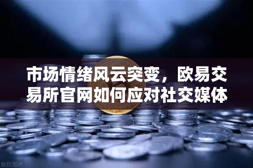 市场情绪风云突变，欧易交易所官网如何应对社交媒体负面情绪与FUD蔓延？