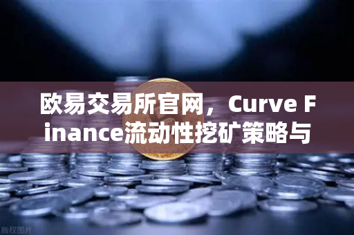 欧易交易所官网，Curve Finance流动性挖矿策略与CRV锁定周期优化指南