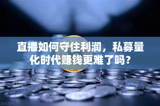 直播如何守住利润，私募量化时代赚钱更难了吗？