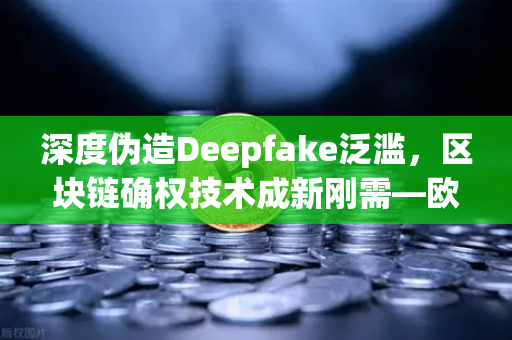 深度伪造Deepfake泛滥，区块链确权技术成新刚需—欧易交易所官网如何守护数字资产真实性