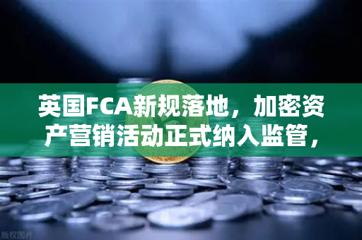 英国FCA新规落地，加密资产营销活动正式纳入监管，欧易交易所如何应对？