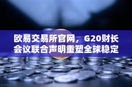 欧易交易所官网，G20财长会议联合声明重塑全球稳定币监管格局