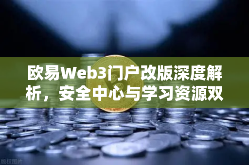欧易Web3门户改版深度解析，安全中心与学习资源双核驱动，重塑数字资产新体验