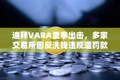 迪拜VARA重拳出击，多家交易所因反洗钱违规遭罚款，欧易下载合规启示录