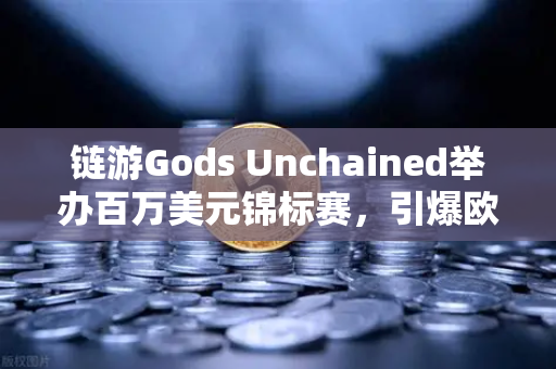 链游Gods Unchained举办百万美元锦标赛，引爆欧易交易所生态新热潮